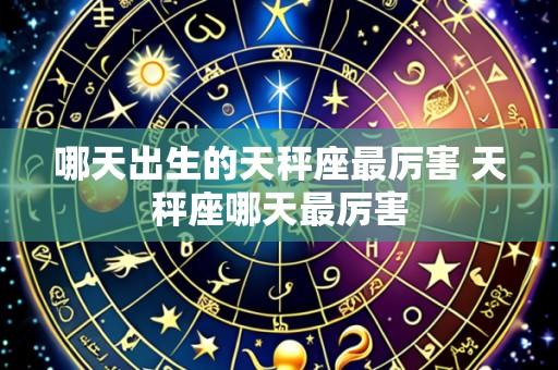 哪天出生的天秤座最厉害 天秤座哪天最厉害