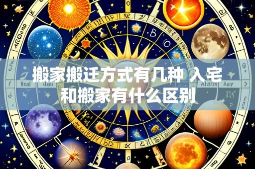 搬家搬迁方式有几种 入宅和搬家有什么区别
