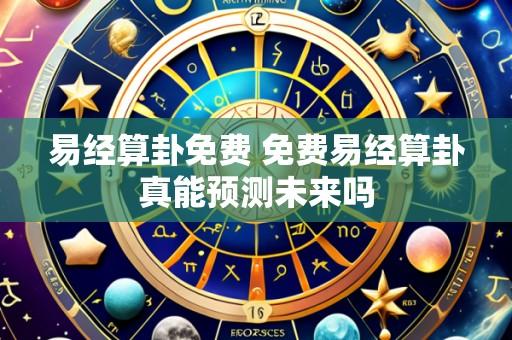 易经算卦免费 免费易经算卦真能预测未来吗