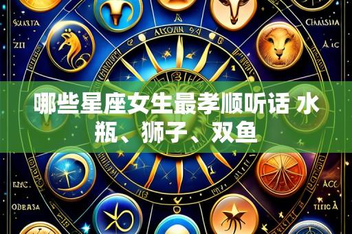 哪些星座女生最孝顺听话 水瓶、狮子、双鱼