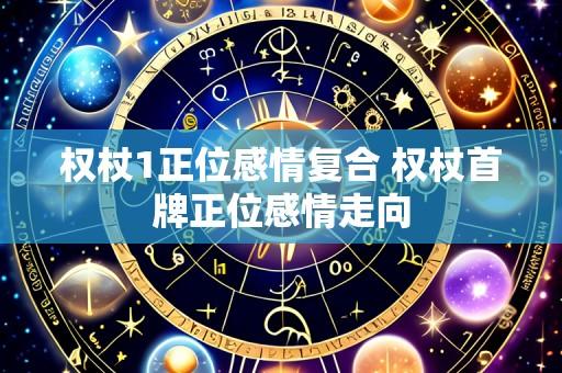 权杖1正位感情复合 权杖首牌正位感情走向