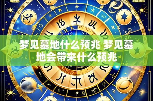 梦见墓地什么预兆 梦见墓地会带来什么预兆