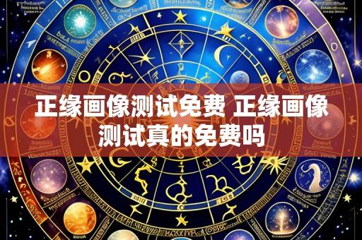 正缘画像测试免费 正缘画像测试真的免费吗