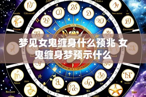 梦见女鬼缠身什么预兆 女鬼缠身梦预示什么