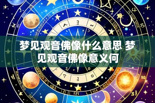 梦见观音佛像什么意思 梦见观音佛像意义何