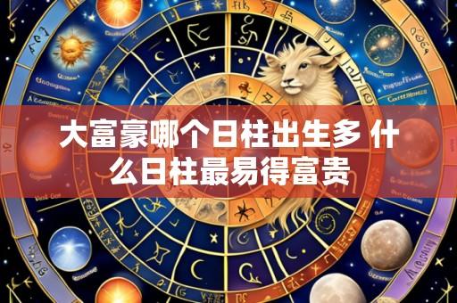 大富豪哪个日柱出生多 什么日柱最易得富贵