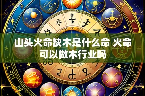 山头火命缺木是什么命 火命可以做木行业吗