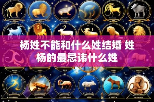 杨姓不能和什么姓结婚 姓杨的最忌讳什么姓
