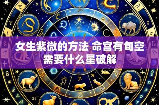 女生紫微的方法 命宫有旬空需要什么星破解