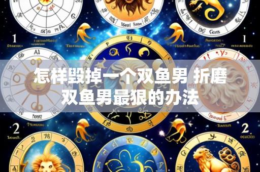怎样毁掉一个双鱼男 折磨双鱼男最狠的办法
