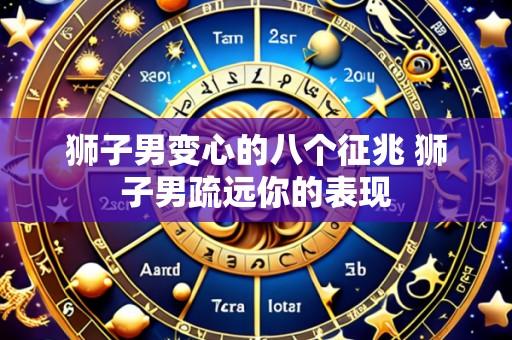狮子男变心的八个征兆 狮子男疏远你的表现