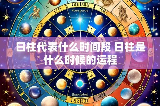 日柱代表什么时间段 日柱是什么时候的运程
