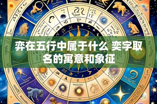 弈在五行中属于什么 奕字取名的寓意和象征