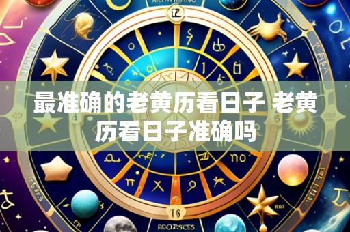 最准确的老黄历看日子 老黄历看日子准确吗