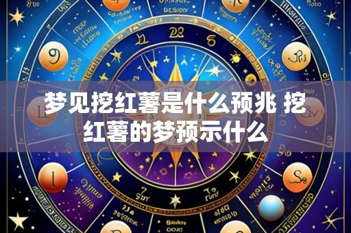 梦见挖红薯是什么预兆 挖红薯的梦预示什么