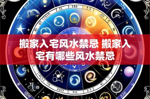搬家入宅风水禁忌 搬家入宅有哪些风水禁忌
