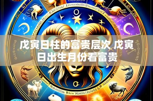 戊寅日柱的富贵层次 戊寅日出生月份看富贵