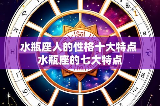 水瓶座人的性格十大特点 水瓶座的七大特点