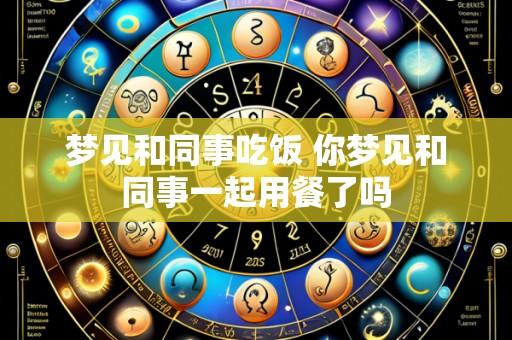 梦见和同事吃饭 你梦见和同事一起用餐了吗