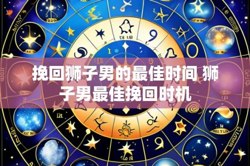 挽回狮子男的最佳时间 狮子男最佳挽回时机