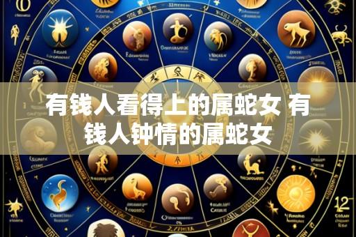 有钱人看得上的属蛇女 有钱人钟情的属蛇女