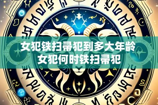 女犯铁扫帚犯到多大年龄 女犯何时铁扫帚犯