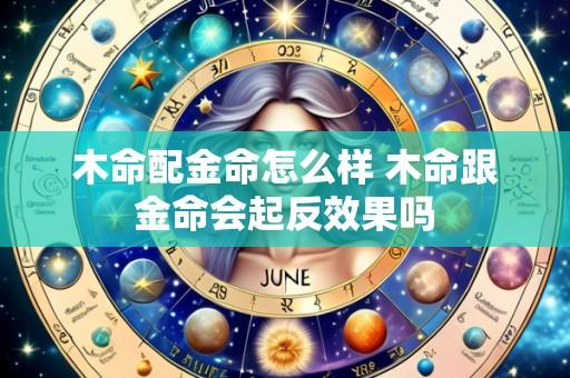 木命配金命怎么样 木命跟金命会起反效果吗