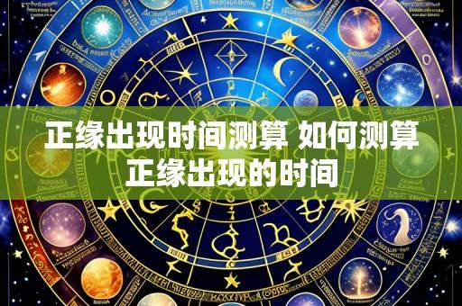 正缘出现时间测算 如何测算正缘出现的时间