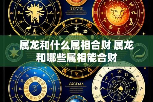 属龙和什么属相合财 属龙和哪些属相能合财