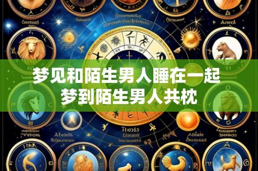 梦见和陌生男人睡在一起 梦到陌生男人共枕