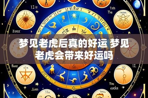 梦见老虎后真的好运 梦见老虎会带来好运吗