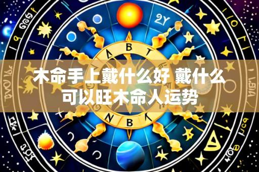 木命手上戴什么好 戴什么可以旺木命人运势