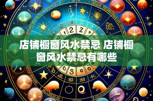 店铺橱窗风水禁忌 店铺橱窗风水禁忌有哪些