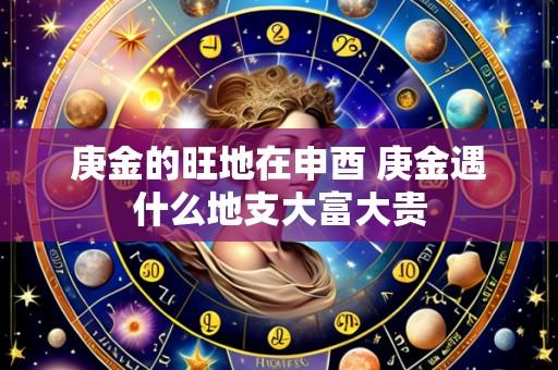 庚金的旺地在申酉 庚金遇什么地支大富大贵