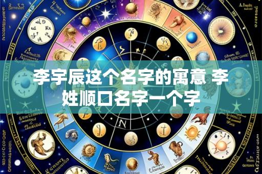 李宇辰这个名字的寓意 李姓顺口名字一个字