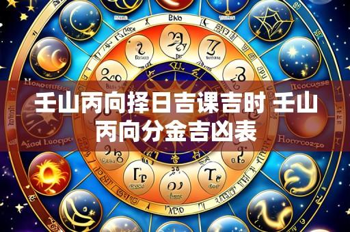 壬山丙向择日吉课吉时 壬山丙向分金吉凶表