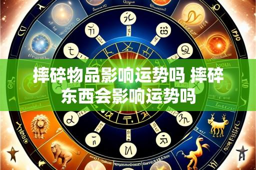 摔碎物品影响运势吗 摔碎东西会影响运势吗