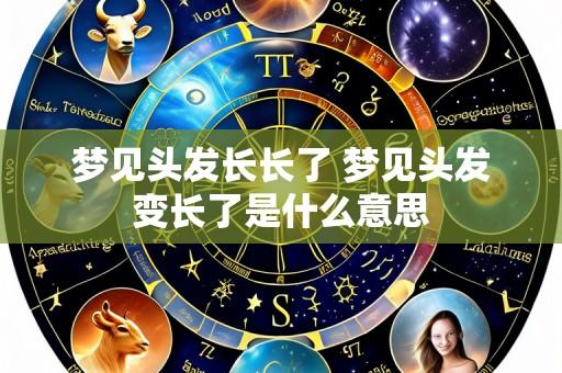梦见头发长长了 梦见头发变长了是什么意思