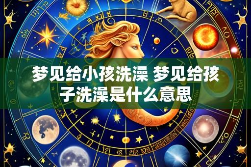 梦见给小孩洗澡 梦见给孩子洗澡是什么意思