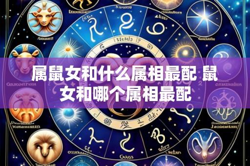 属鼠女和什么属相最配 鼠女和哪个属相最配
