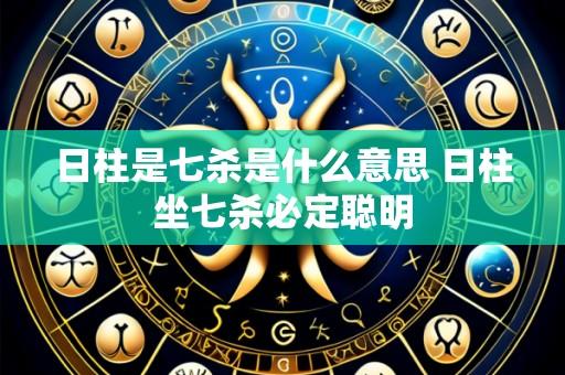 日柱是七杀是什么意思 日柱坐七杀必定聪明