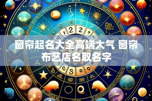 窗帘起名大全高端大气 窗帘布艺店名取名字