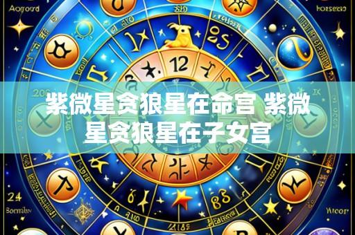 紫微星贪狼星在命宫 紫微星贪狼星在子女宫