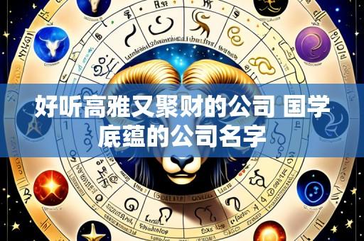 好听高雅又聚财的公司 国学底蕴的公司名字