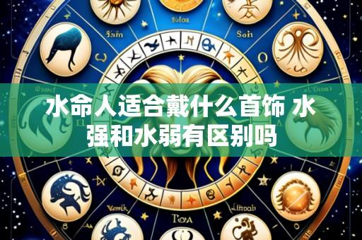水命人适合戴什么首饰 水强和水弱有区别吗