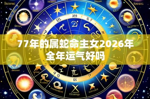 77年的属蛇命主女2026年全年运气好吗