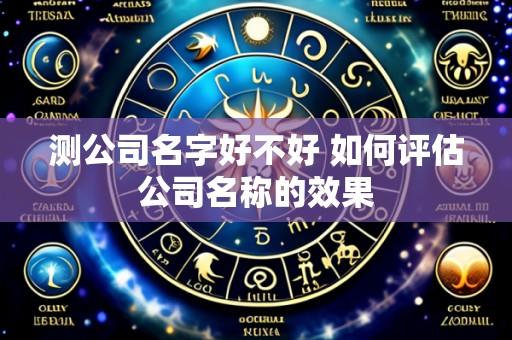 测公司名字好不好 如何评估公司名称的效果