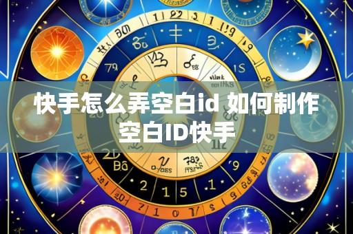 快手怎么弄空白id 如何制作空白ID快手