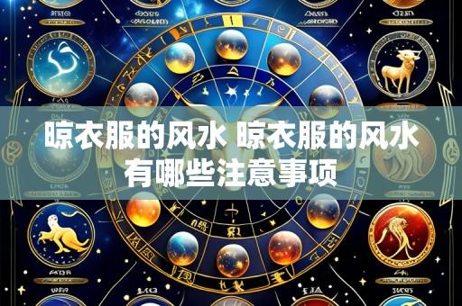 晾衣服的风水 晾衣服的风水有哪些注意事项