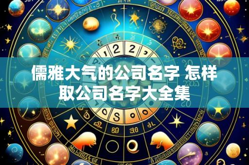 儒雅大气的公司名字 怎样取公司名字大全集